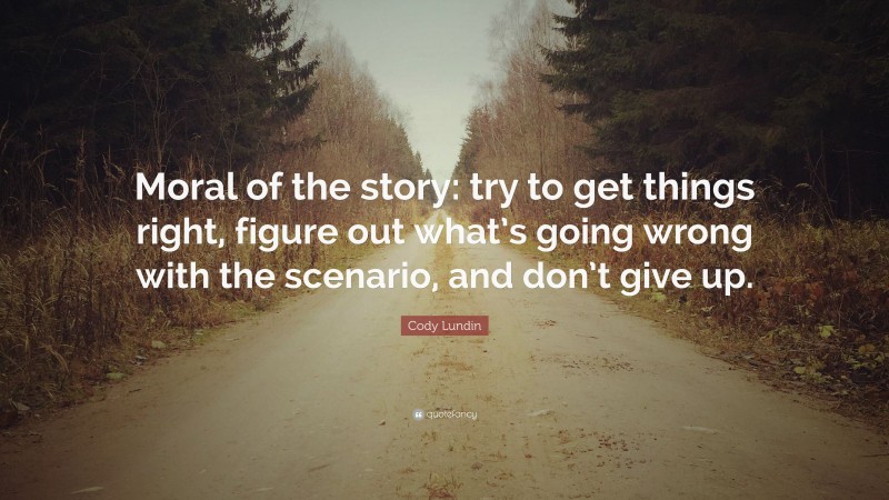 Cody Lundin Quote: “Moral of the story: try to get things right, figure out what’s going wrong with the scenario, and don’t give up.”