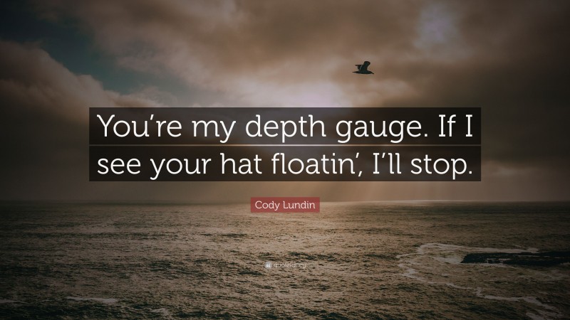 Cody Lundin Quote: “You’re my depth gauge. If I see your hat floatin’, I’ll stop.”