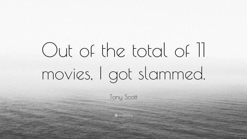 Tony Scott Quote: “Out of the total of 11 movies, I got slammed.”