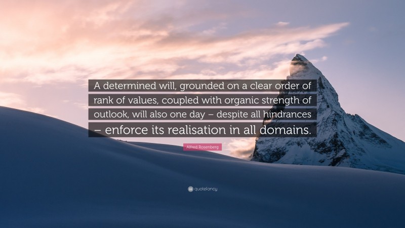 Alfred Rosenberg Quote: “A determined will, grounded on a clear order of rank of values, coupled with organic strength of outlook, will also one day – despite all hindrances – enforce its realisation in all domains.”