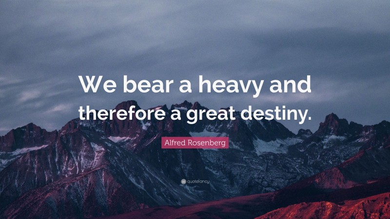 Alfred Rosenberg Quote: “We bear a heavy and therefore a great destiny.”