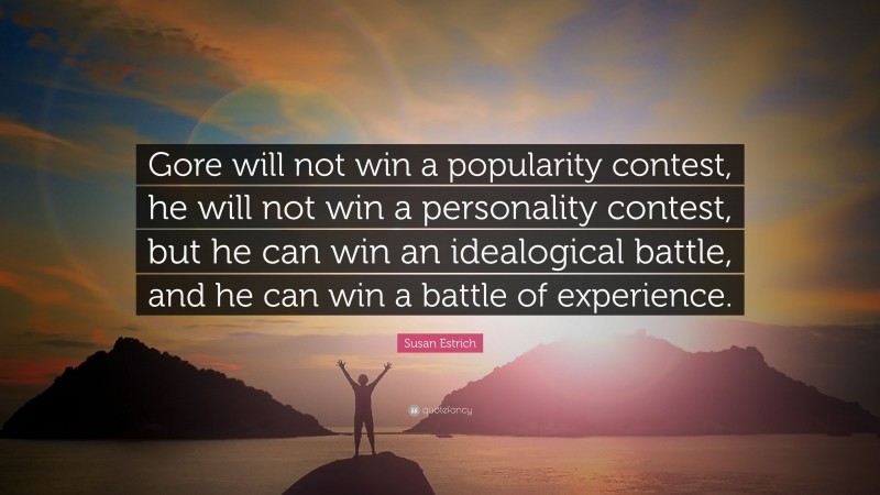 Susan Estrich Quote: “Gore will not win a popularity contest, he will not win a personality contest, but he can win an idealogical battle, and he can win a battle of experience.”