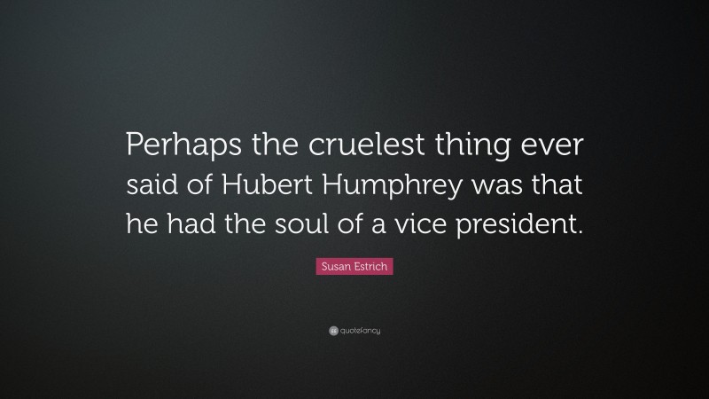 Susan Estrich Quote: “Perhaps the cruelest thing ever said of Hubert Humphrey was that he had the soul of a vice president.”