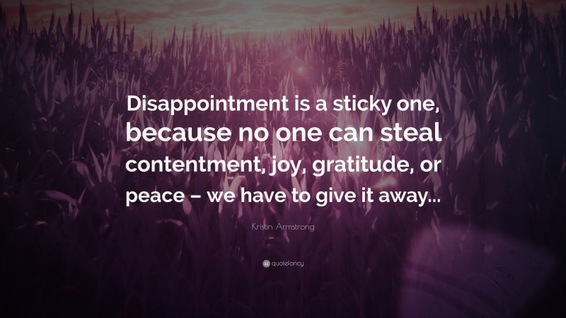 Kristin Armstrong Quote: “Disappointment is a sticky one, because no one can steal contentment, joy, gratitude, or peace – we have to give it away...”