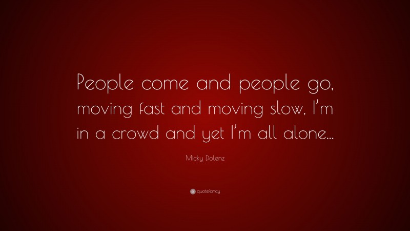 Micky Dolenz Quote: “People come and people go, moving fast and moving slow, I’m in a crowd and yet I’m all alone...”