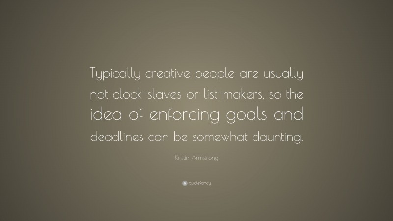 Kristin Armstrong Quote: “Typically creative people are usually not clock-slaves or list-makers, so the idea of enforcing goals and deadlines can be somewhat daunting.”