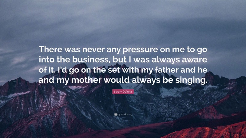 Micky Dolenz Quote: “There was never any pressure on me to go into the business, but I was always aware of it. I’d go on the set with my father and he and my mother would always be singing.”