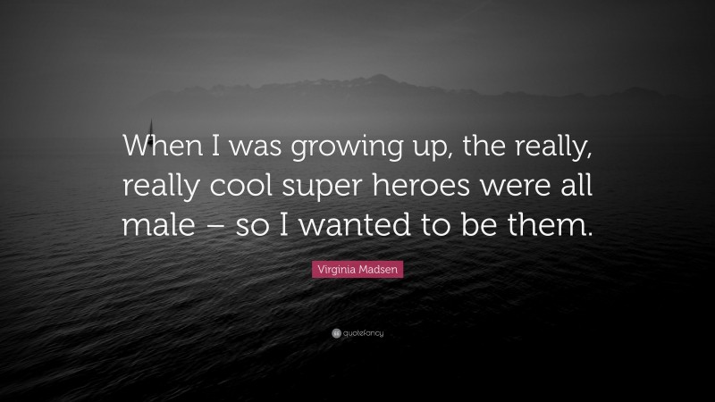Virginia Madsen Quote: “When I was growing up, the really, really cool super heroes were all male – so I wanted to be them.”