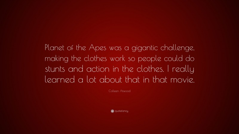 Colleen Atwood Quote: “Planet of the Apes was a gigantic challenge, making the clothes work so people could do stunts and action in the clothes. I really learned a lot about that in that movie.”