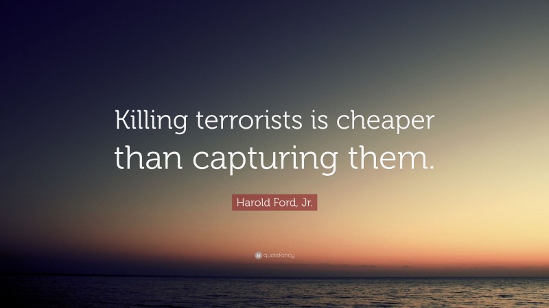 Harold Ford, Jr. Quote: “Killing terrorists is cheaper than capturing them.”