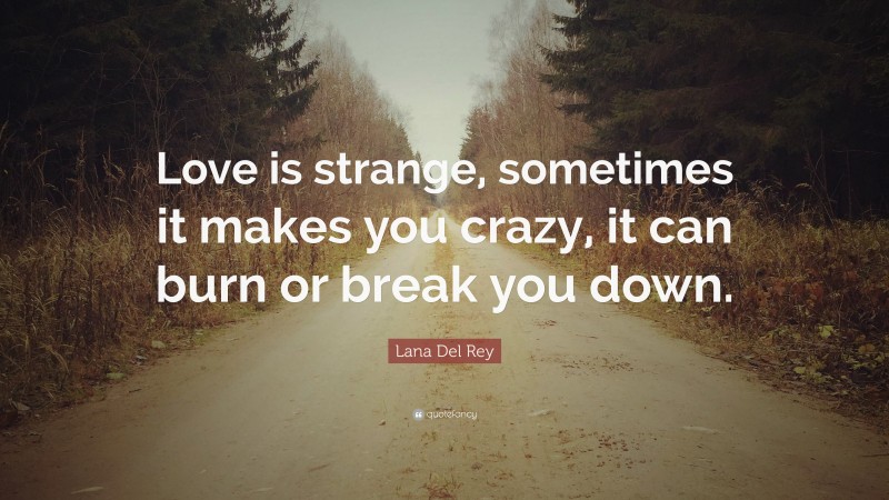 Lana Del Rey Quote: “Love is strange, sometimes it makes you crazy, it can burn or break you down.”