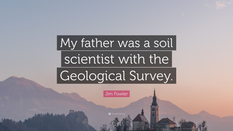 Jim Fowler Quote: “My father was a soil scientist with the Geological Survey.”