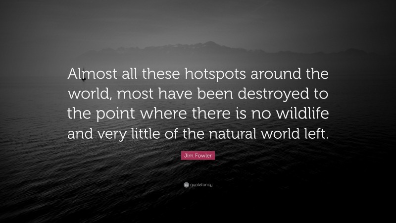 Jim Fowler Quote: “Almost all these hotspots around the world, most have been destroyed to the point where there is no wildlife and very little of the natural world left.”