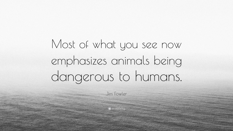 Jim Fowler Quote: “Most of what you see now emphasizes animals being dangerous to humans.”