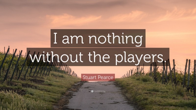 Stuart Pearce Quote: “I am nothing without the players.”