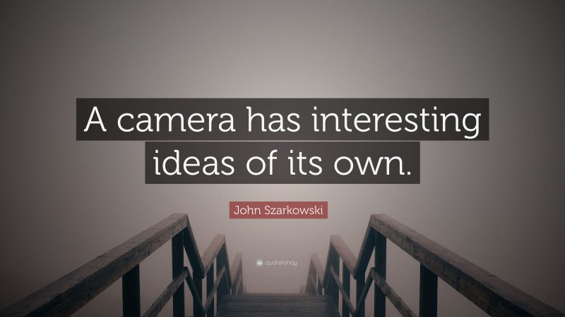 John Szarkowski Quote: “A camera has interesting ideas of its own.”