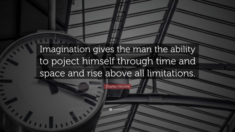 Charles Fillmore Quote: “Imagination gives the man the ability to poject himself through time and space and rise above all limitations.”