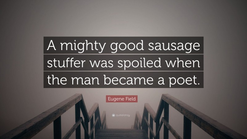 Eugene Field Quote: “A mighty good sausage stuffer was spoiled when the man became a poet.”