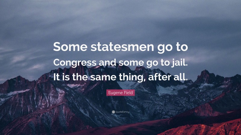 Eugene Field Quote: “Some statesmen go to Congress and some go to jail. It is the same thing, after all.”