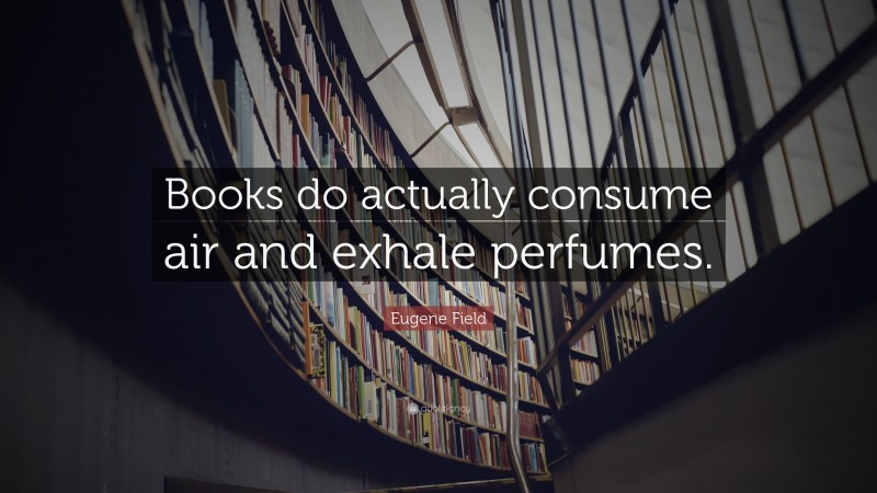 Eugene Field Quote: “Books do actually consume air and exhale perfumes.”