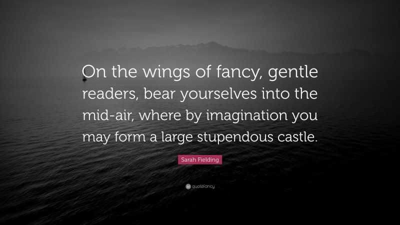 Sarah Fielding Quote: “On the wings of fancy, gentle readers, bear yourselves into the mid-air, where by imagination you may form a large stupendous castle.”