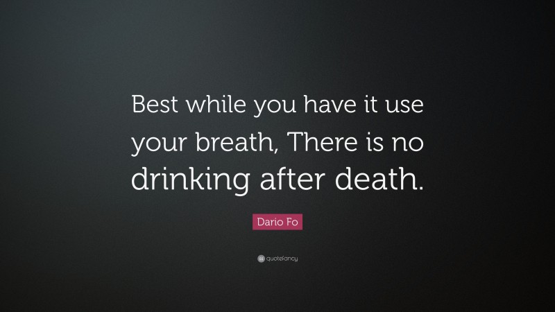 Dario Fo Quote: “Best while you have it use your breath, There is no drinking after death.”