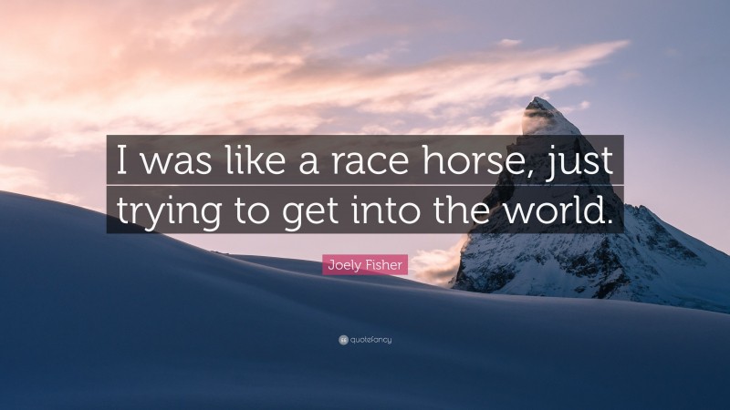 Joely Fisher Quote: “I was like a race horse, just trying to get into the world.”