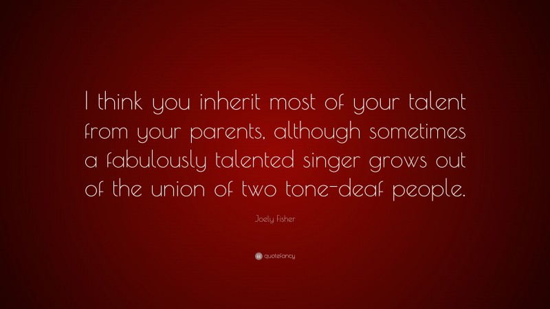 Joely Fisher Quote: “I think you inherit most of your talent from your parents, although sometimes a fabulously talented singer grows out of the union of two tone-deaf people.”