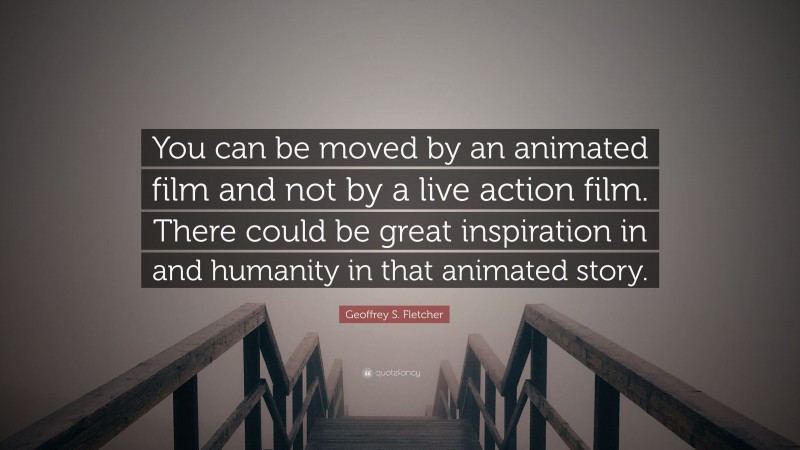 Geoffrey S. Fletcher Quote: “You can be moved by an animated film and not by a live action film. There could be great inspiration in and humanity in that animated story.”