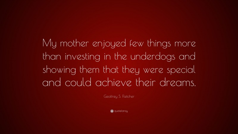 Geoffrey S. Fletcher Quote: “My mother enjoyed few things more than investing in the underdogs and showing them that they were special and could achieve their dreams.”