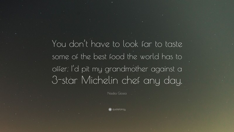 Nadia Giosia Quote: “You don’t have to look far to taste some of the best food the world has to offer. I’d pit my grandmother against a 3-star Michelin chef any day.”