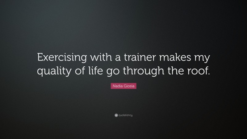 Nadia Giosia Quote: “Exercising with a trainer makes my quality of life go through the roof.”