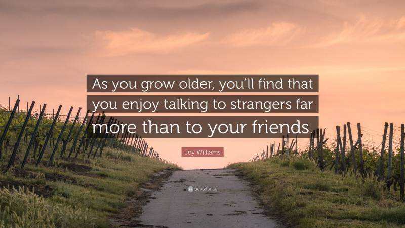 Joy Williams Quote: “As you grow older, you’ll find that you enjoy talking to strangers far more than to your friends.”