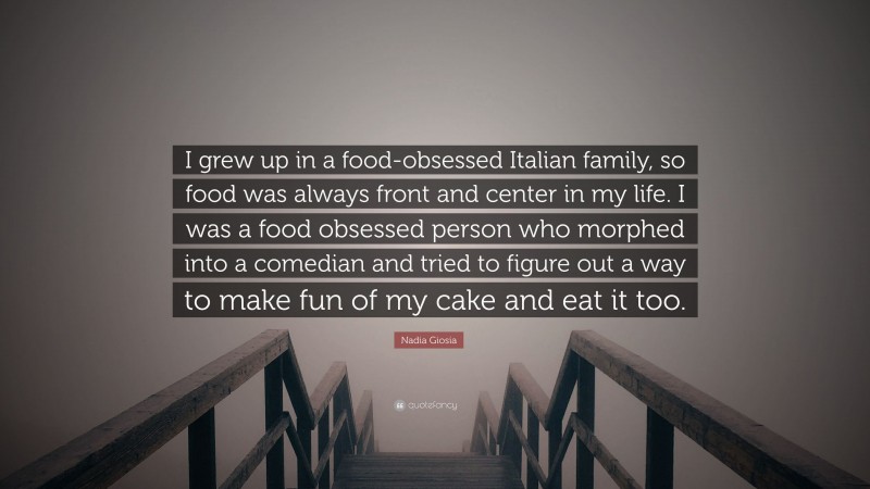 Nadia Giosia Quote: “I grew up in a food-obsessed Italian family, so food was always front and center in my life. I was a food obsessed person who morphed into a comedian and tried to figure out a way to make fun of my cake and eat it too.”