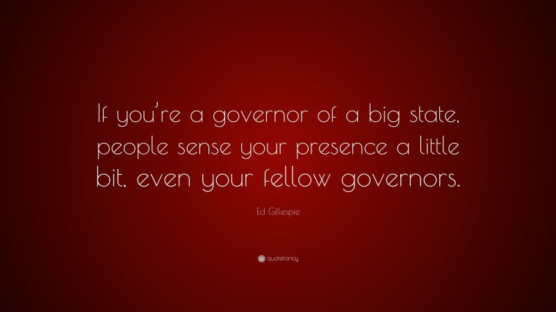 Ed Gillespie Quote: “If you’re a governor of a big state, people sense your presence a little bit, even your fellow governors.”