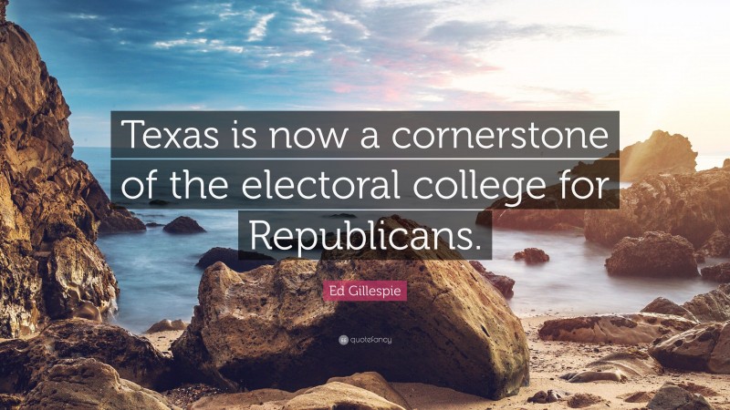 Ed Gillespie Quote: “Texas is now a cornerstone of the electoral college for Republicans.”