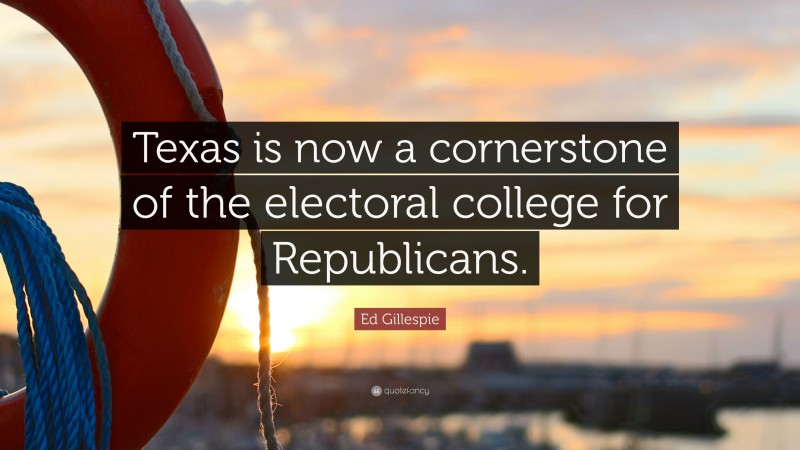Ed Gillespie Quote: “Texas is now a cornerstone of the electoral college for Republicans.”