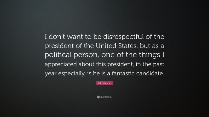 Ed Gillespie Quote: “I don’t want to be disrespectful of the president of the United States, but as a political person, one of the things I appreciated about this president, in the past year especially, is he is a fantastic candidate.”