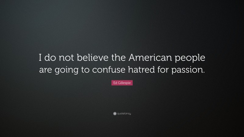 Ed Gillespie Quote: “I do not believe the American people are going to confuse hatred for passion.”
