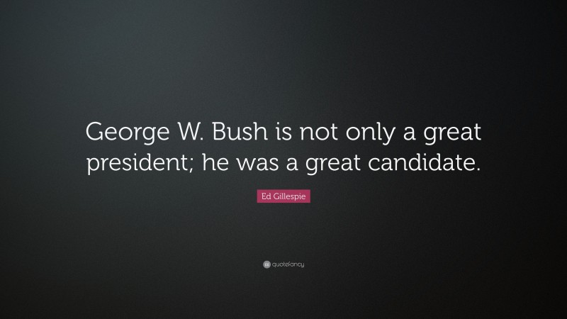 Ed Gillespie Quote: “George W. Bush is not only a great president; he was a great candidate.”