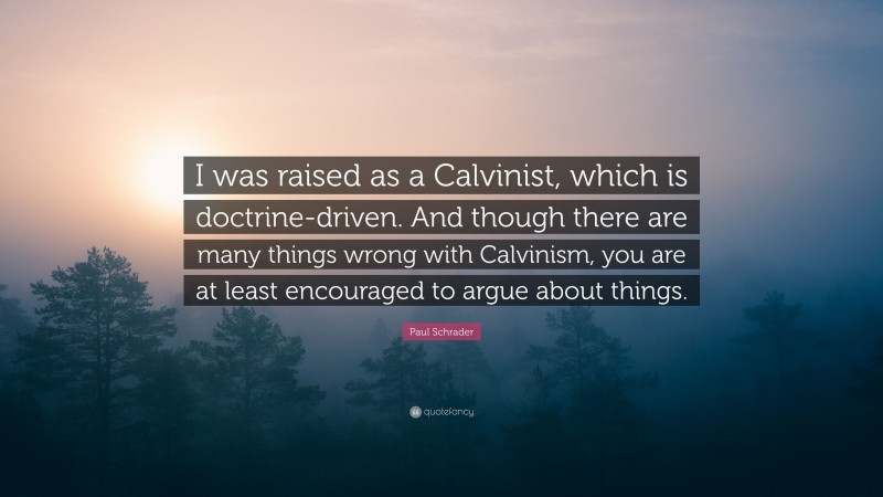 Paul Schrader Quote: “I was raised as a Calvinist, which is doctrine-driven. And though there are many things wrong with Calvinism, you are at least encouraged to argue about things.”