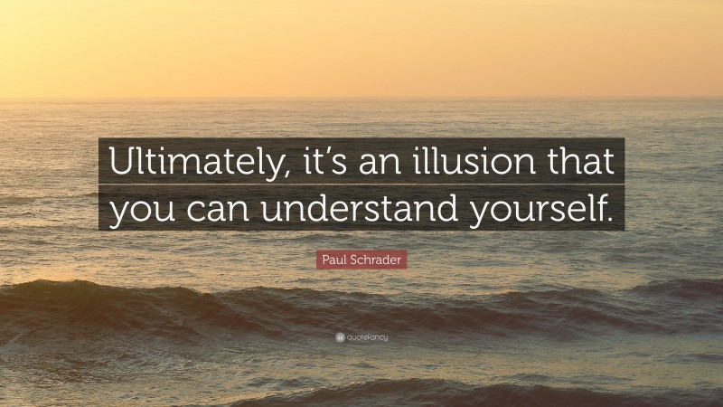 Paul Schrader Quote: “Ultimately, it’s an illusion that you can understand yourself.”
