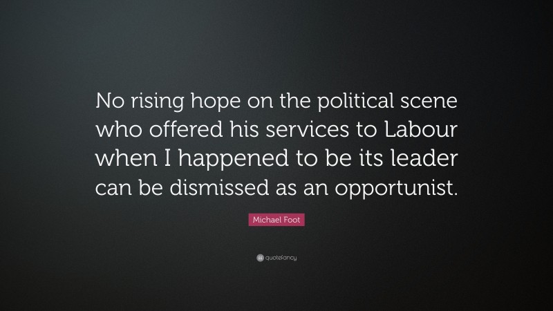 Michael Foot Quote: “No rising hope on the political scene who offered his services to Labour when I happened to be its leader can be dismissed as an opportunist.”