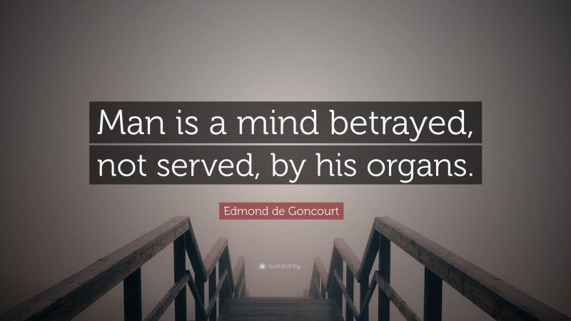Edmond de Goncourt Quote: “Man is a mind betrayed, not served, by his organs.”