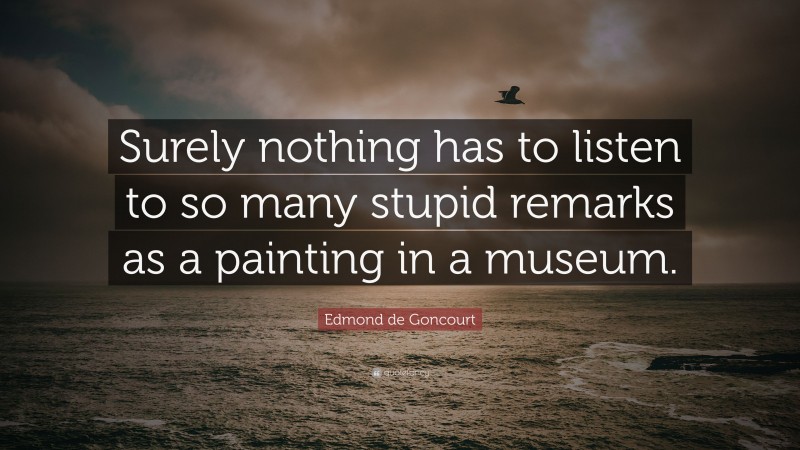 Edmond de Goncourt Quote: “Surely nothing has to listen to so many stupid remarks as a painting in a museum.”