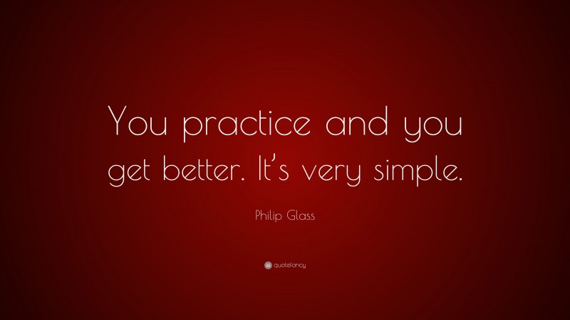 Philip Glass Quote: “You practice and you get better. It’s very simple.”