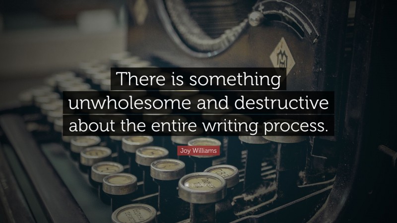 Joy Williams Quote: “There is something unwholesome and destructive about the entire writing process.”