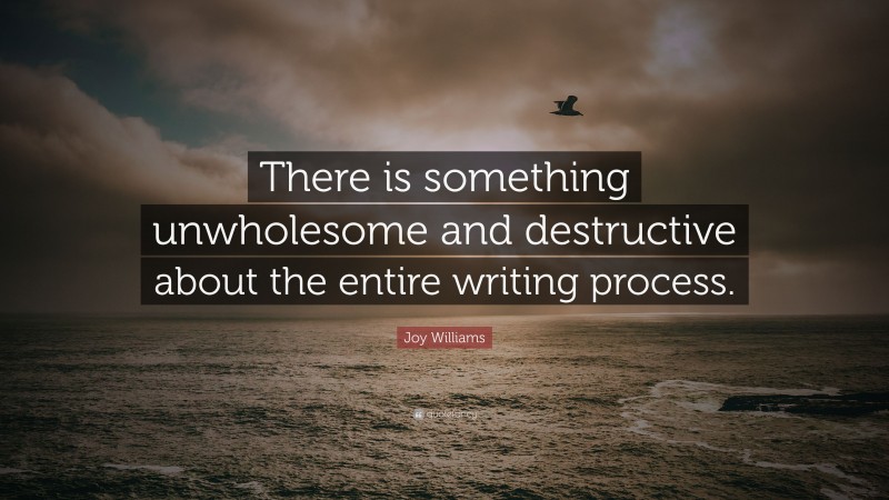 Joy Williams Quote: “There is something unwholesome and destructive about the entire writing process.”
