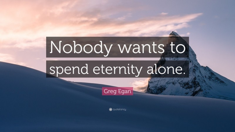 Greg Egan Quote: “Nobody wants to spend eternity alone.”