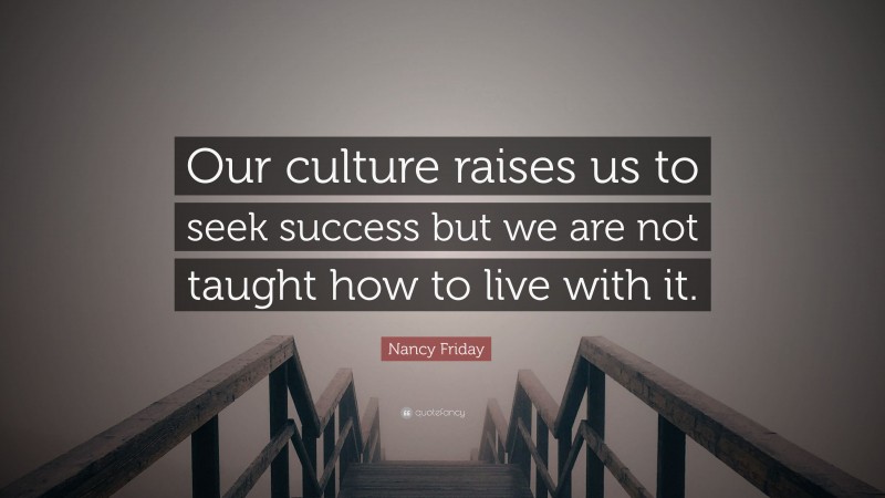 Nancy Friday Quote: “Our culture raises us to seek success but we are not taught how to live with it.”